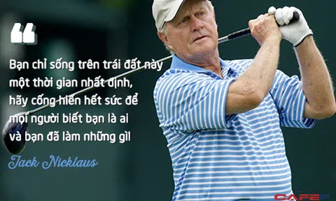 Huyền thoại của mọi huyền thoại golf Jack Nicklaus: Bạn chỉ sống trên trái đất này một thời gian nhất định, hãy cống hiến hết sức để mọi người biết bạn là ai và làm những gì!